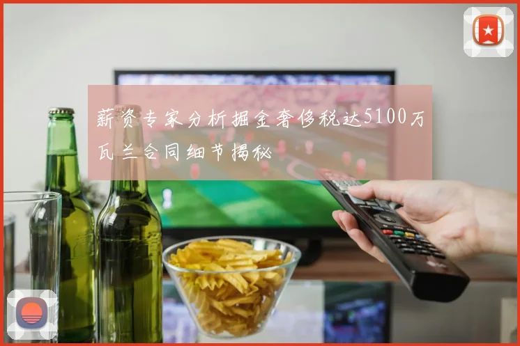 薪资专家分析掘金奢侈税达5100万瓦兰合同细节揭秘