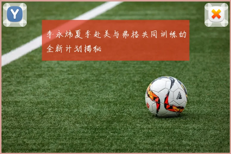 李永炜夏季赴美与弗格共同训练的全新计划揭秘