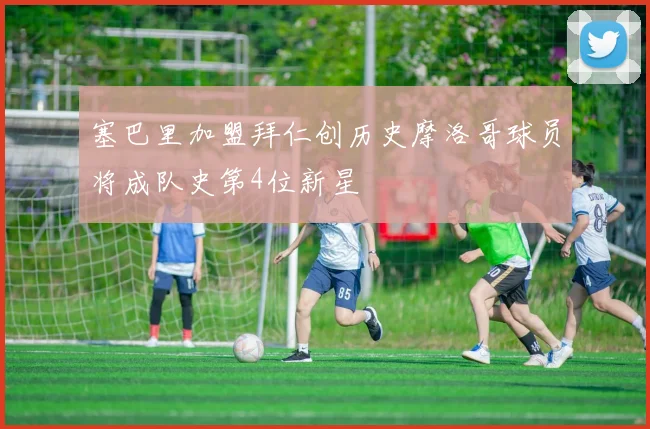 塞巴里加盟拜仁创历史摩洛哥球员将成队史第4位新星