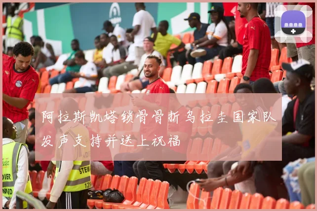 阿拉斯凯塔锁骨骨折乌拉圭国家队发声支持并送上祝福