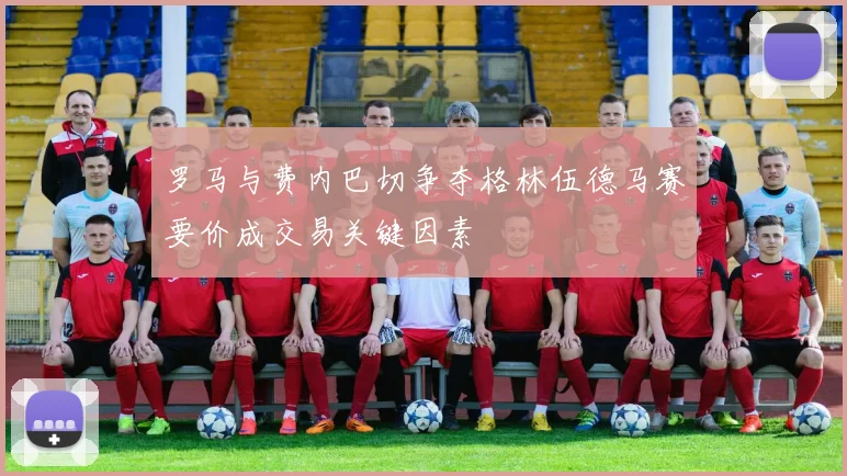 罗马与费内巴切争夺格林伍德马赛要价成交易关键因素