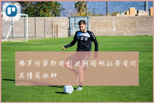 佛罗伦萨即将引进阿塔帕拉蒂奇对其情有独钟