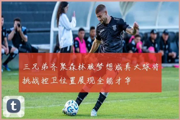 三兄弟齐聚森林狼梦想成真大球将挑战控卫位置展现全能才华