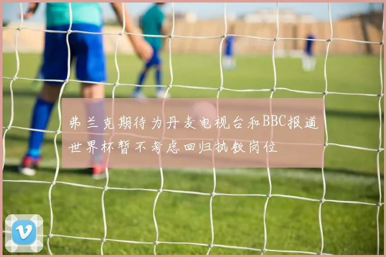 弗兰克期待为丹麦电视台和BBC报道世界杯暂不考虑回归执教岗位