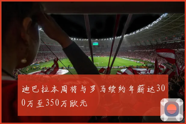迪巴拉本周将与罗马续约年薪达300万至350万欧元