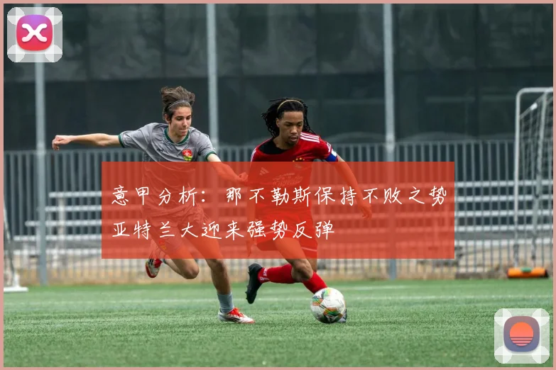 意甲分析：那不勒斯保持不败之势亚特兰大迎来强势反弹