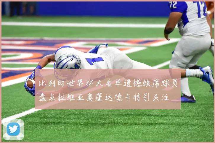 比利时世界杯大名单遗憾缺席球员盘点拉维亚奥蓬达德卡特引关注