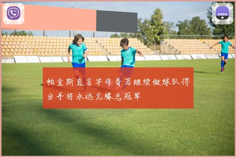 帕金斯直言字母哥若继续做球队得分手将永远无缘总冠军